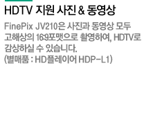 HDTV ���� ���� & ������
FinePix AV200�� ������ ������ ���
���ػ��� 16:9�������� �Կ��Ͽ�, HDTV��
�����Ͻ� �� �ֽ��ϴ�.
(����ǰ : HD�÷��̾� HDP-L1)